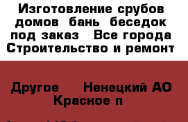 Изготовление срубов домов, бань, беседок под заказ - Все города Строительство и ремонт » Другое   . Ненецкий АО,Красное п.